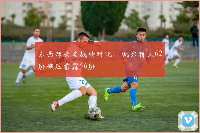 东西部头名战绩对比：凯尔特人62胜碾压雷霆56胜