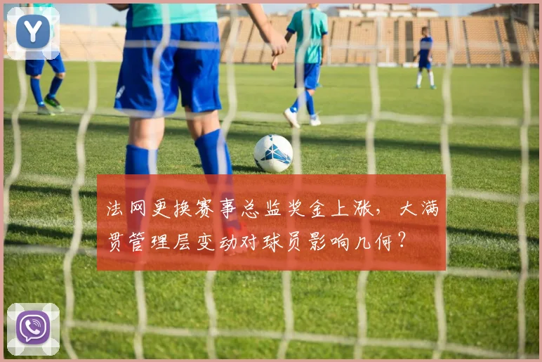 法网更换赛事总监奖金上涨，大满贯管理层变动对球员影响几何？