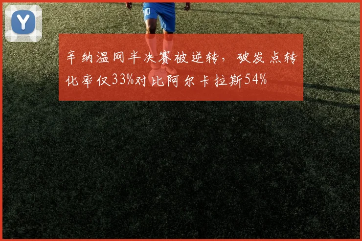 辛纳温网半决赛被逆转，破发点转化率仅33%对比阿尔卡拉斯54%