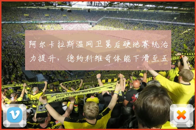 阿尔卡拉斯温网卫冕后硬地赛统治力提升,德约科维奇体能下滑至五盘胜率不足四成