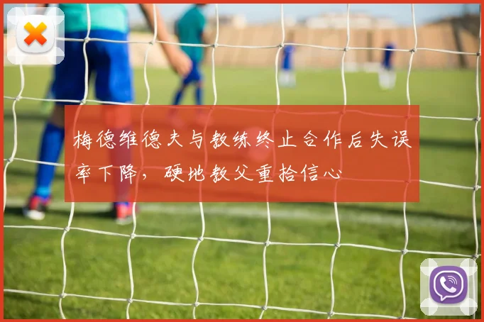梅德维德夫与教练终止合作后失误率下降，硬地教父重拾信心