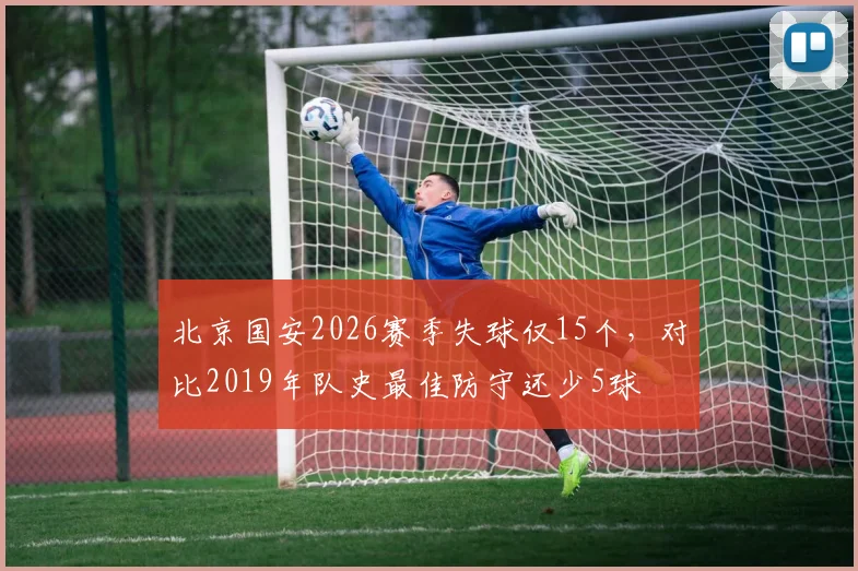 北京国安2026赛季失球仅15个，对比2019年队史最佳防守还少5球