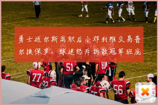 勇士迈尔斯离职后小邓利维交易普尔换保罗，球迷怒斥拆散冠军班底